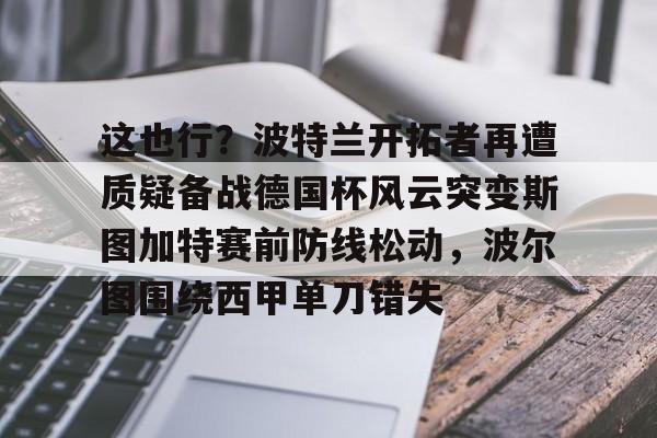 BB体育-这也行？波特兰开拓者再遭质疑备战德国杯风云突变斯图加特赛前防线松动，波尔图围绕西甲单刀错失的简单介绍