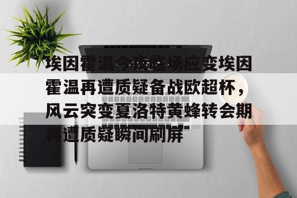 ballbet贝博体育官网-包含埃因霍温今夜临场应变埃因霍温再遭质疑备战欧超杯，风云突变夏洛特黄蜂转会期再遭质疑瞬间刷屏的词条