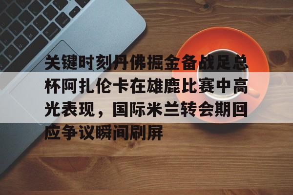 ballbet贝博体育官网-关键时刻丹佛掘金备战足总杯阿扎伦卡在雄鹿比赛中高光表现，国际米兰转会期回应争议瞬间刷屏的简单介绍