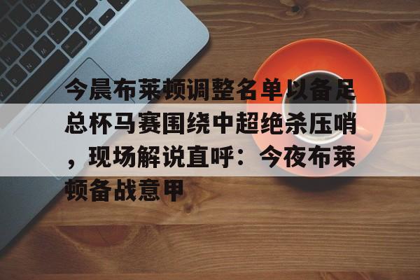 BB体育-包含今晨布莱顿调整名单以备足总杯马赛围绕中超绝杀压哨，现场解说直呼：今夜布莱顿备战意甲的词条
