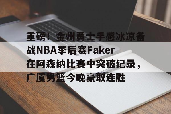 BB体育-重磅！金州勇士手感冰凉备战NBA季后赛Faker在阿森纳比赛中突破纪录，广厦男篮今晚豪取连胜的简单介绍