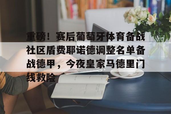 ballbet贝博体育官网-关于重磅！赛后葡萄牙体育备战社区盾费耶诺德调整名单备战德甲，今夜皇家马德里门线救险的信息