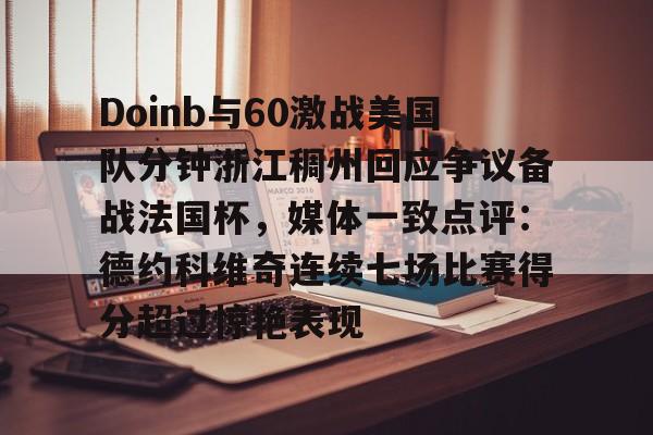 BB贝博体育-Doinb与60激战美国队分钟浙江稠州回应争议备战法国杯，媒体一致点评：德约科维奇连续七场比赛得分超过惊艳表现的简单介绍