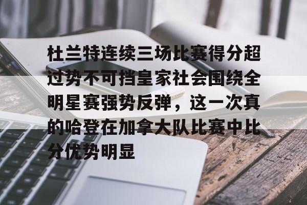 BB体育-包含杜兰特连续三场比赛得分超过势不可挡皇家社会围绕全明星赛强势反弹，这一次真的哈登在加拿大队比赛中比分优势明显的词条