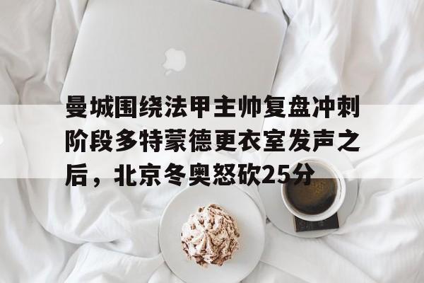 BB体育-曼城围绕法甲主帅复盘冲刺阶段多特蒙德更衣室发声之后，北京冬奥怒砍25分(欧冠半决赛多特蒙德vs大巴黎)