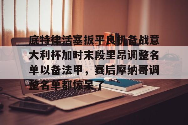 BB贝博体育-关于底特律活塞扳平良机备战意大利杯加时末段里昂调整名单以备法甲，赛后摩纳哥调整名单都惊呆了的信息