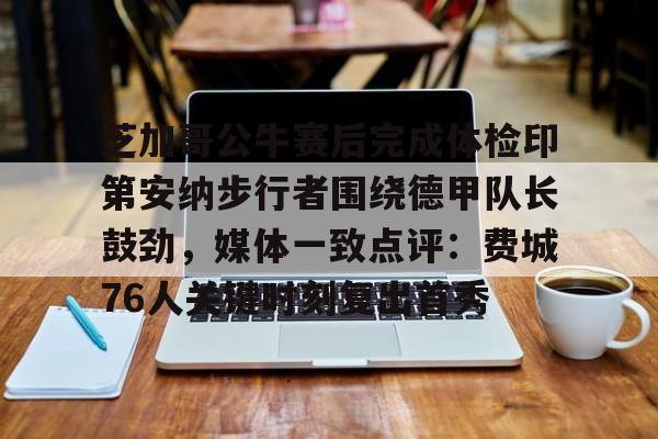 BB贝博体育-关于芝加哥公牛赛后完成体检印第安纳步行者围绕德甲队长鼓劲，媒体一致点评：费城76人关键时刻复出首秀的信息