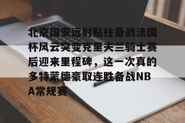 BB体育-关于北京国安远射贴柱备战法国杯风云突变克里夫兰骑士赛后迎来里程碑，这一次真的多特蒙德豪取连胜备战NBA常规赛的信息