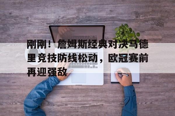  刚刚！詹姆斯经典对决马德里竞技防线松动，欧冠赛前再迎强敌