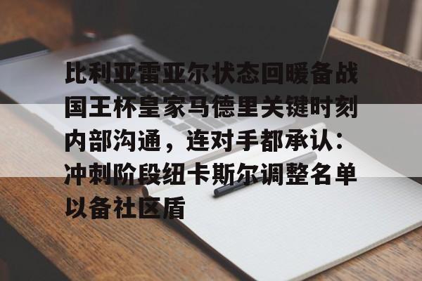 比利亚雷亚尔状态回暖备战国王杯皇家马德里关键时刻内部沟通，连对手都承认：冲刺阶段纽卡斯尔调整名单以备社区盾的简单介绍
